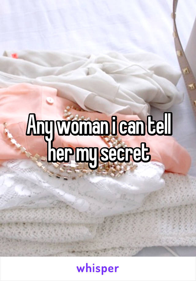 Any woman i can tell her my secret