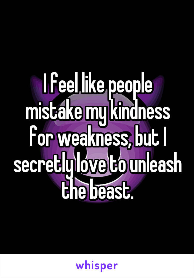 I feel like people mistake my kindness for weakness, but I secretly love to unleash the beast.