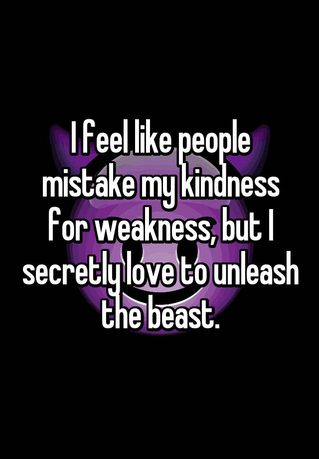 I feel like people mistake my kindness for weakness, but I secretly love to unleash the beast.