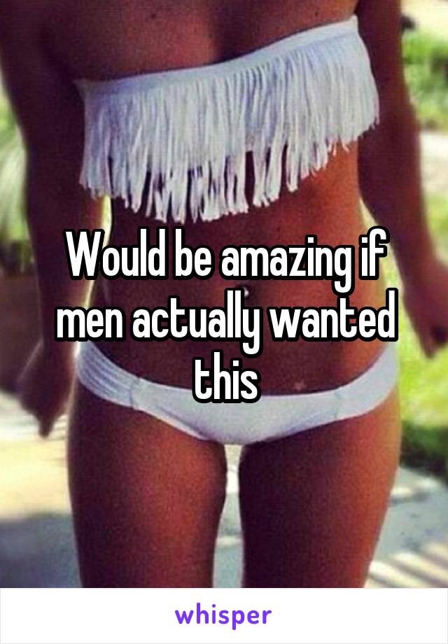 Would be amazing if men actually wanted this