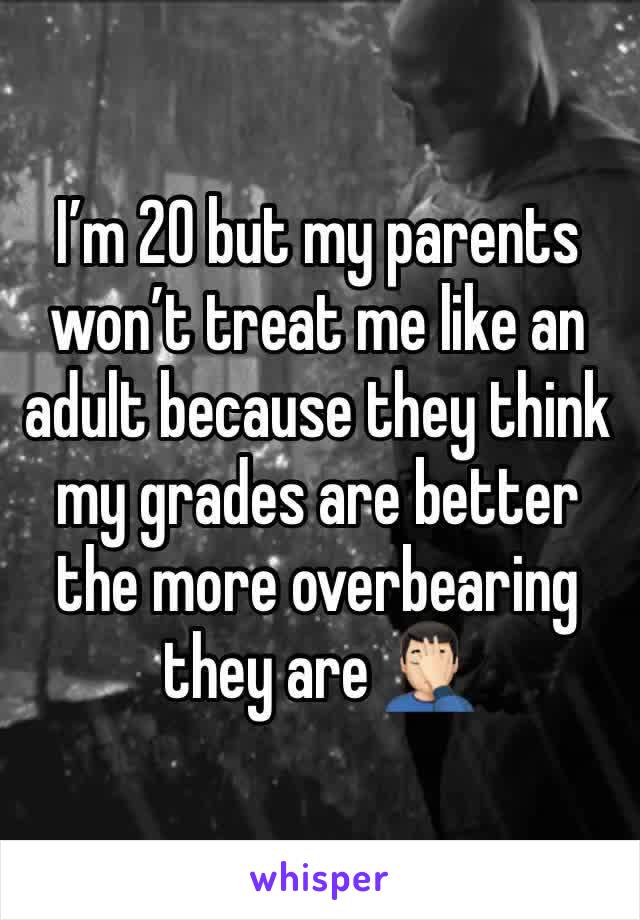 I’m 20 but my parents won’t treat me like an adult because they think my grades are better the more overbearing they are 🤦🏻‍♂️