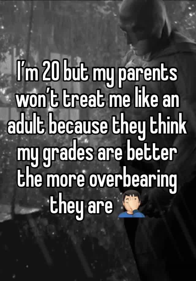 I’m 20 but my parents won’t treat me like an adult because they think my grades are better the more overbearing they are 🤦🏻‍♂️