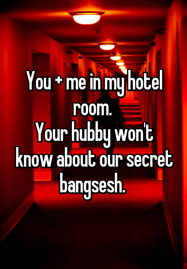 You + me in my hotel room. 
Your hubby won't know about our secret bangsesh. 