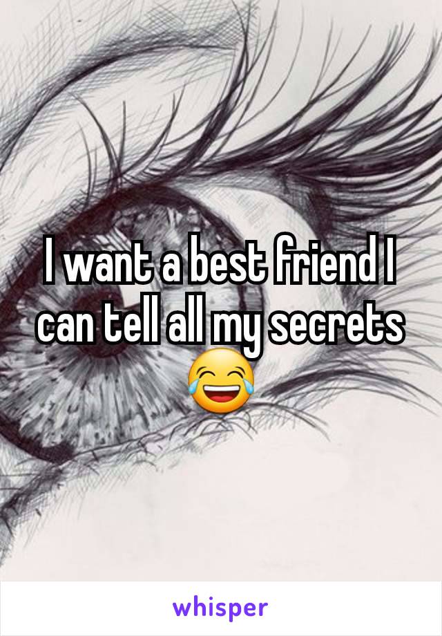 I want a best friend I can tell all my secrets 😂