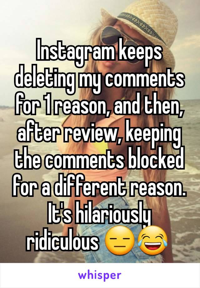 Instagram keeps deleting my comments for 1 reason, and then, after review, keeping the comments blocked for a different reason. It's hilariously ridiculous 😑😂 