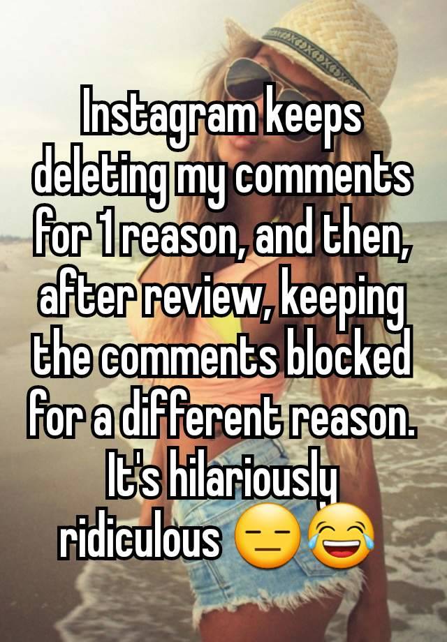 Instagram keeps deleting my comments for 1 reason, and then, after review, keeping the comments blocked for a different reason. It's hilariously ridiculous 😑😂 