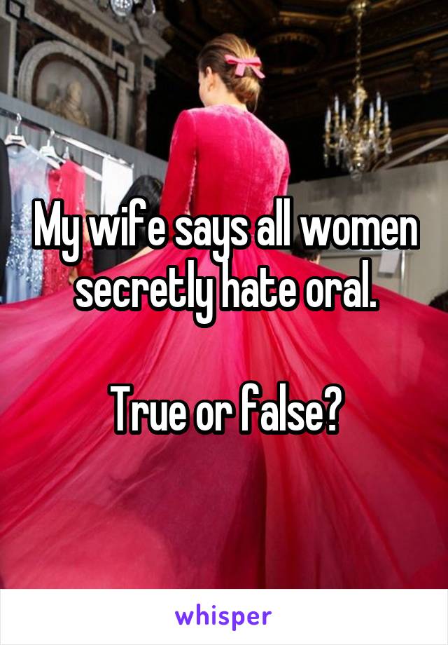 My wife says all women secretly hate oral.

True or false?