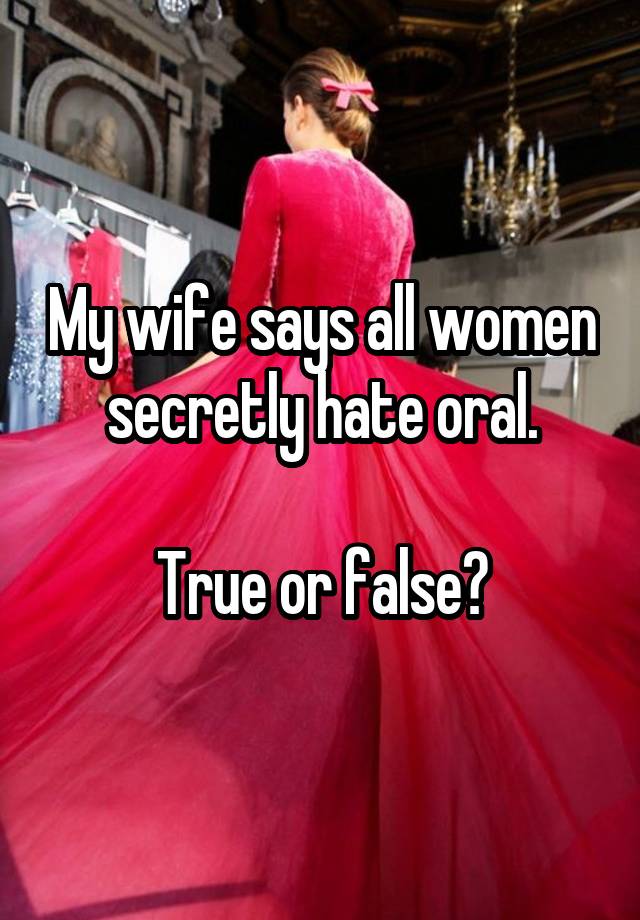 My wife says all women secretly hate oral.

True or false?