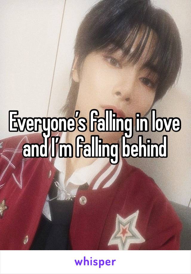 Everyone’s falling in love and I’m falling behind 