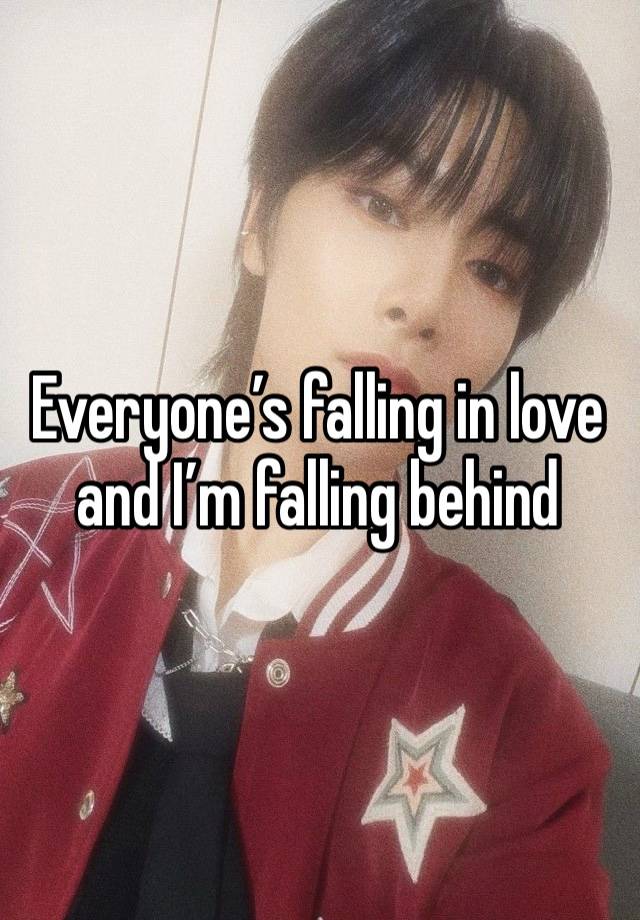 Everyone’s falling in love and I’m falling behind 