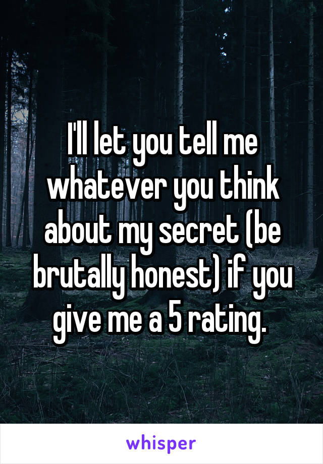 I'll let you tell me whatever you think about my secret (be brutally honest) if you give me a 5 rating. 