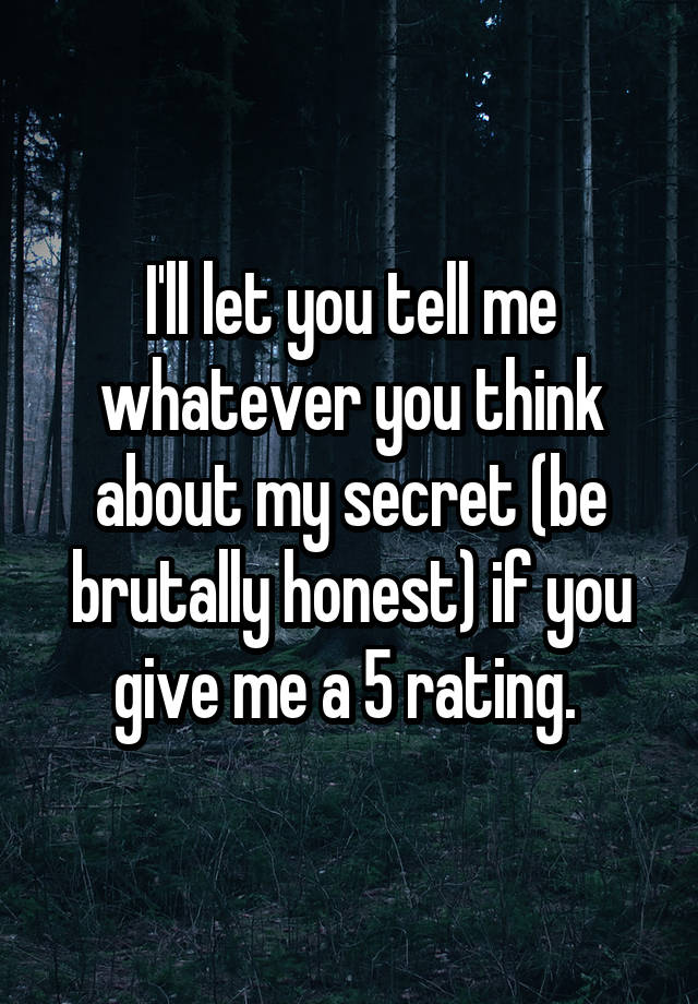 I'll let you tell me whatever you think about my secret (be brutally honest) if you give me a 5 rating. 