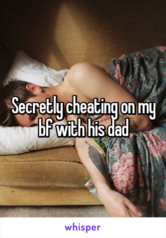 Secretly cheating on my bf with his dad