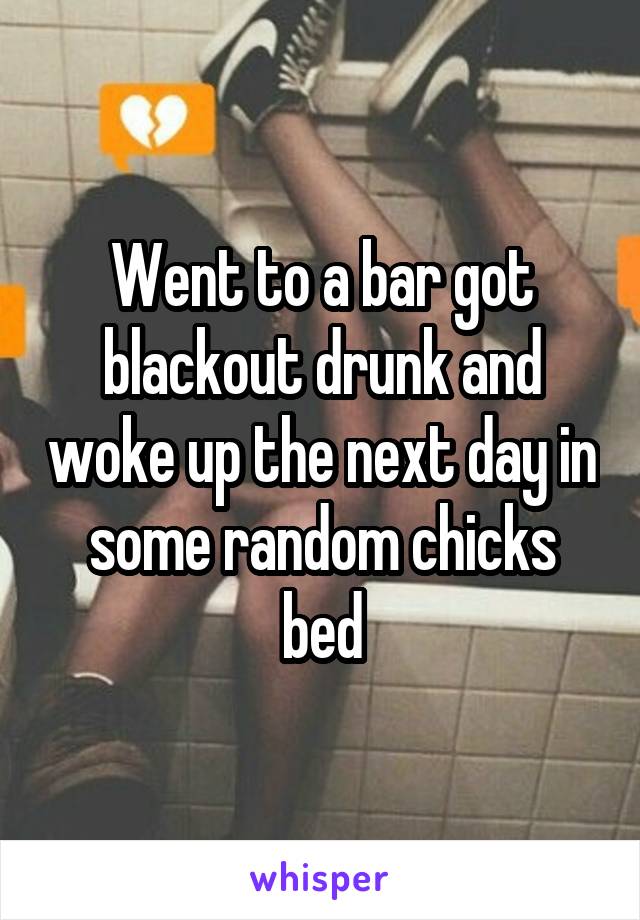 Went to a bar got blackout drunk and woke up the next day in some random chicks bed