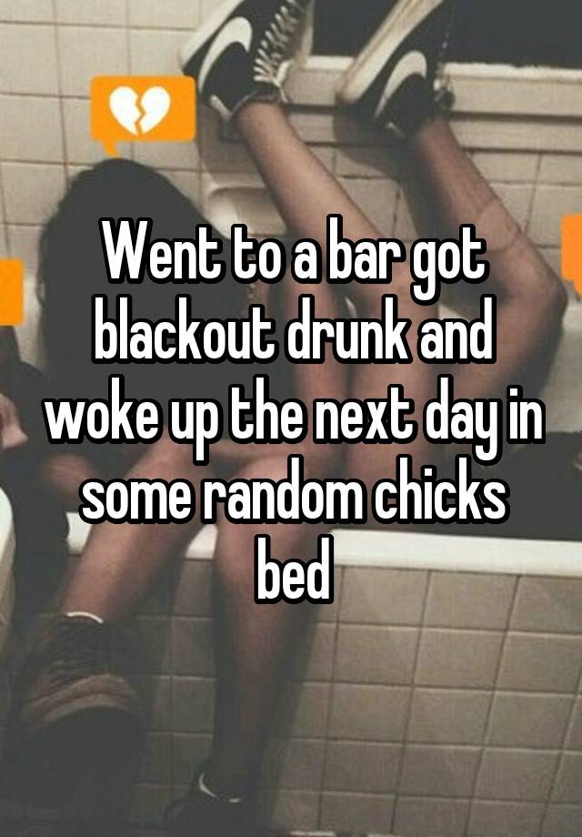 Went to a bar got blackout drunk and woke up the next day in some random chicks bed