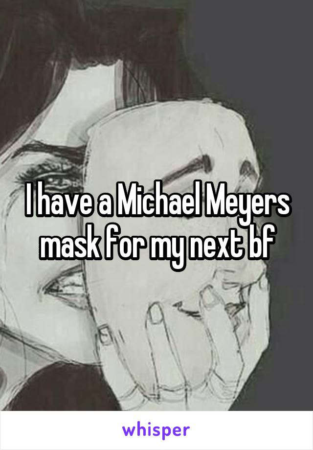 I have a Michael Meyers mask for my next bf