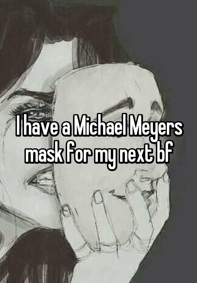 I have a Michael Meyers mask for my next bf