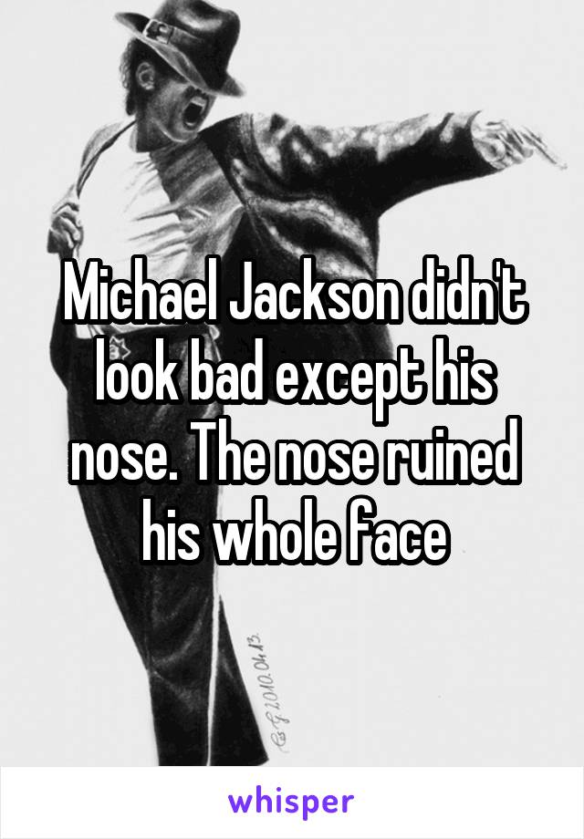 Michael Jackson didn't look bad except his nose. The nose ruined his whole face