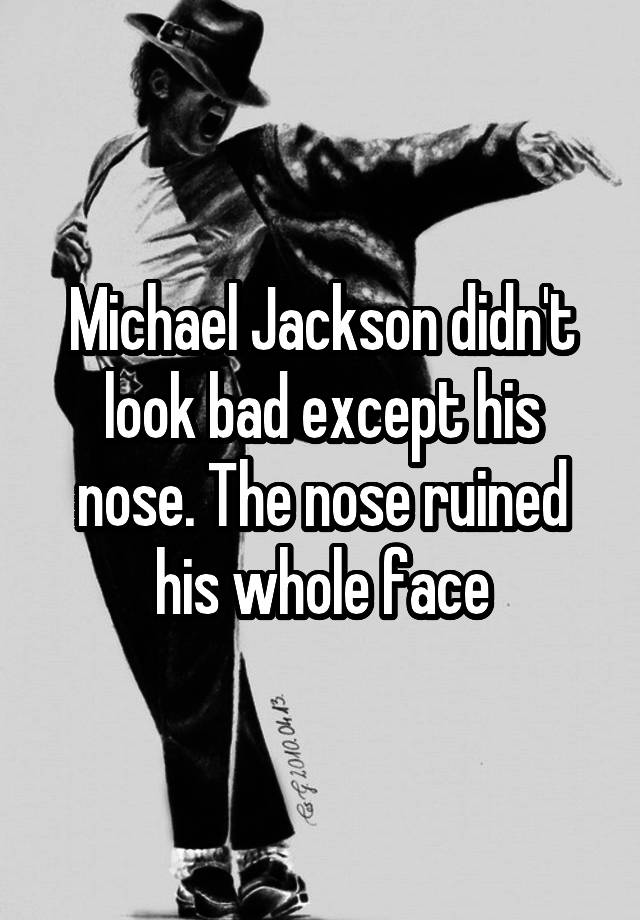 Michael Jackson didn't look bad except his nose. The nose ruined his whole face