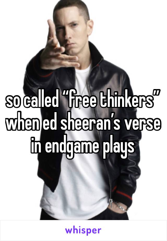 so called “free thinkers” when ed sheeran’s verse in endgame plays