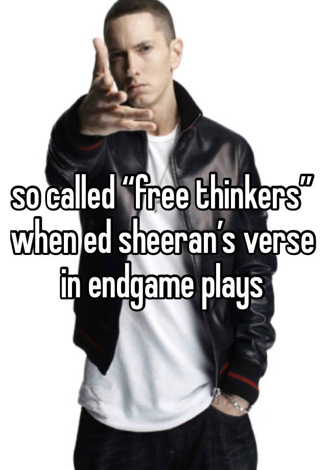 so called “free thinkers” when ed sheeran’s verse in endgame plays