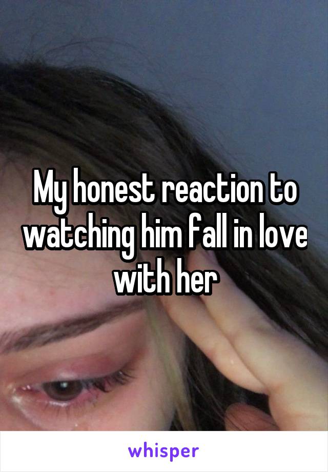 My honest reaction to watching him fall in love with her