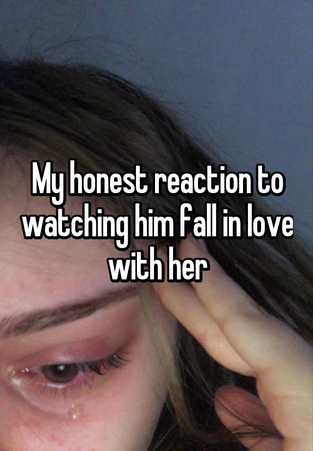 My honest reaction to watching him fall in love with her