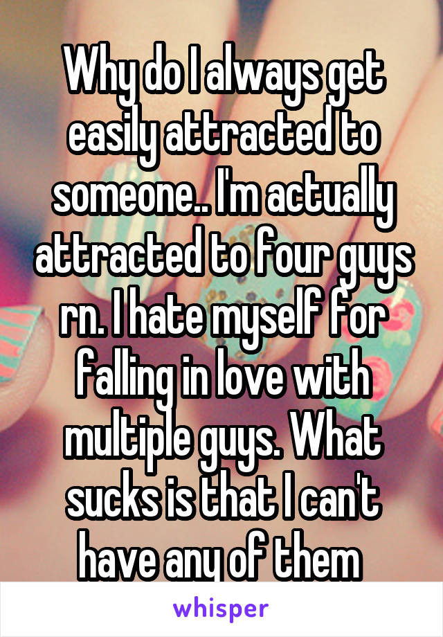 Why do I always get easily attracted to someone.. I'm actually attracted to four guys rn. I hate myself for falling in love with multiple guys. What sucks is that I can't have any of them 