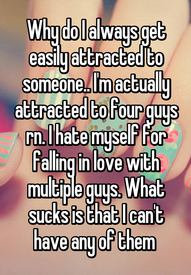 Why do I always get easily attracted to someone.. I'm actually attracted to four guys rn. I hate myself for falling in love with multiple guys. What sucks is that I can't have any of them 