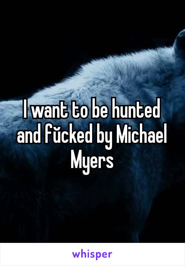 I want to be hunted and fŭcked by Michael Myers