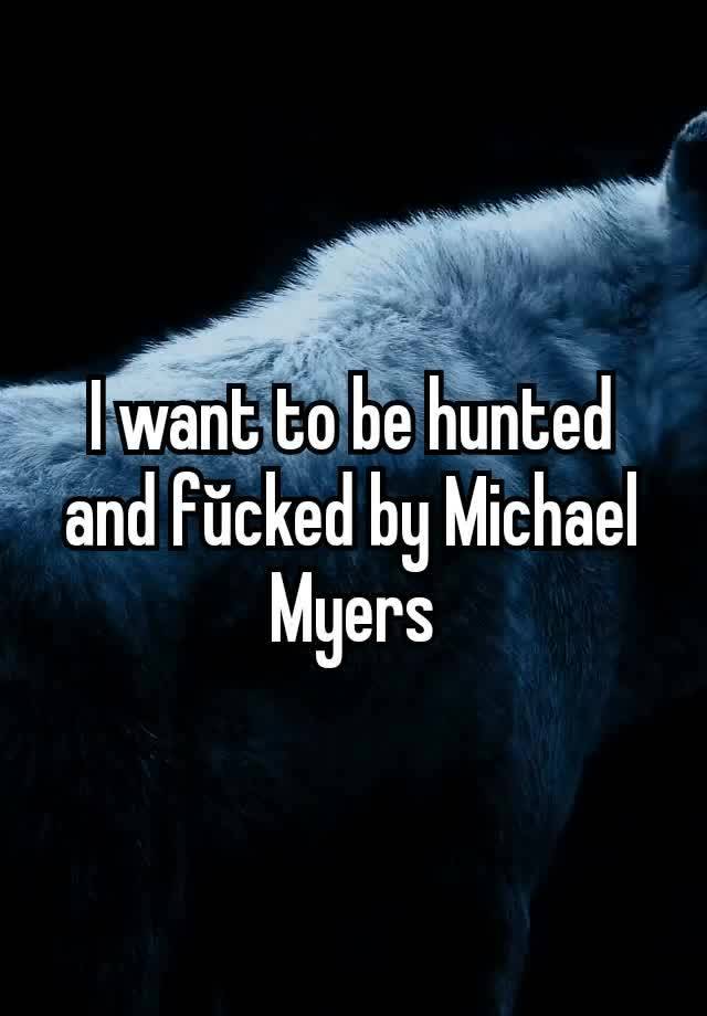 I want to be hunted and fŭcked by Michael Myers