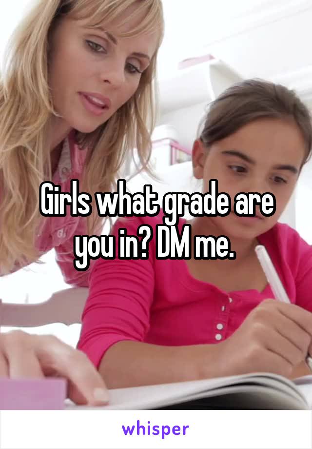 Girls what grade are you in? DM me. 