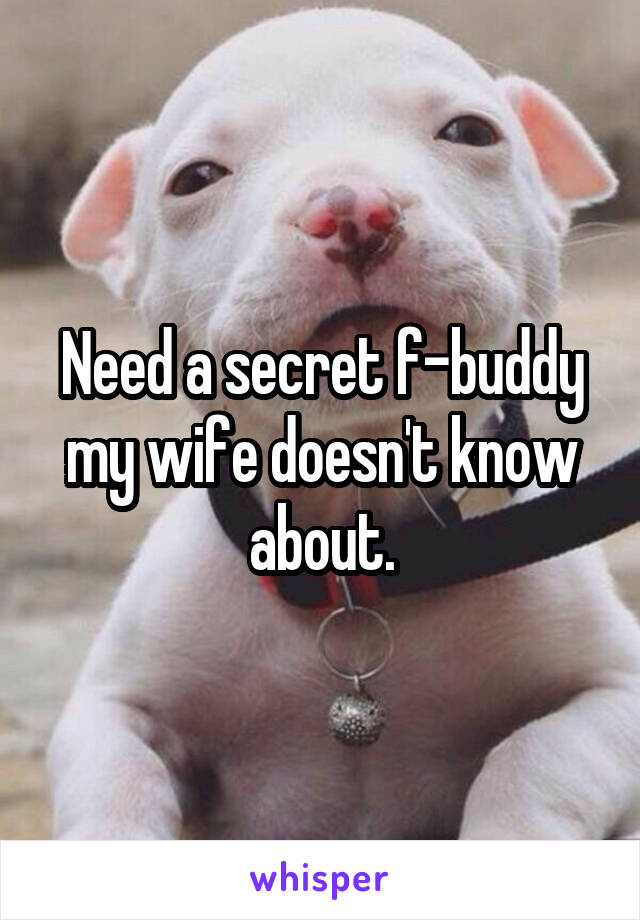 Need a secret f-buddy my wife doesn't know about.