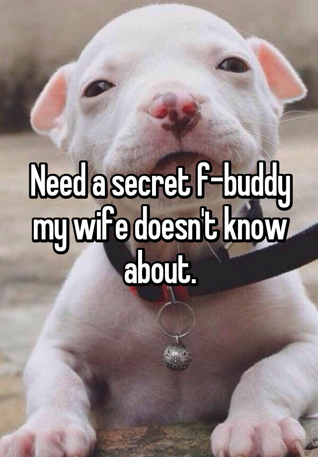 Need a secret f-buddy my wife doesn't know about.