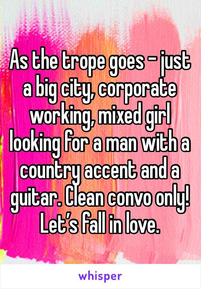 As the trope goes - just a big city, corporate working, mixed girl looking for a man with a country accent and a guitar. Clean convo only! Let’s fall in love.