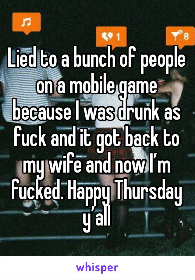 Lied to a bunch of people on a mobile game because I was drunk as fuck and it got back to my wife and now I’m fucked. Happy Thursday y’all 