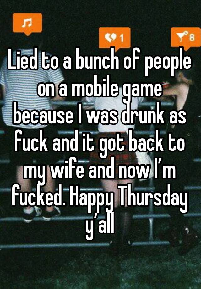 Lied to a bunch of people on a mobile game because I was drunk as fuck and it got back to my wife and now I’m fucked. Happy Thursday y’all 