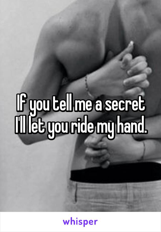 If you tell me a secret I'll let you ride my hand.