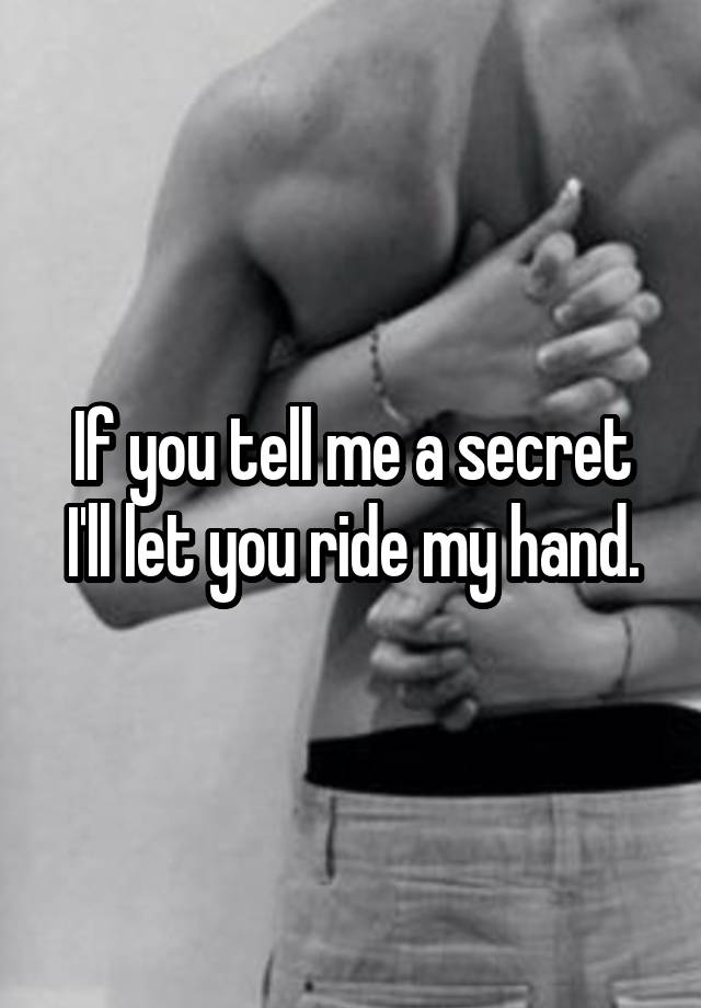 If you tell me a secret I'll let you ride my hand.