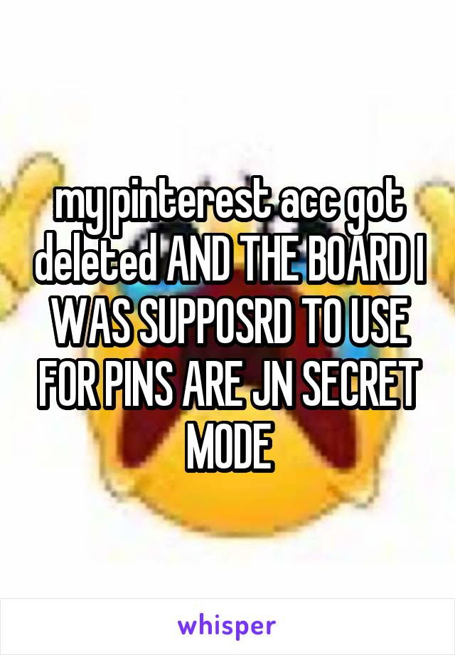 my pinterest acc got deleted AND THE BOARD I WAS SUPPOSRD TO USE FOR PINS ARE JN SECRET MODE