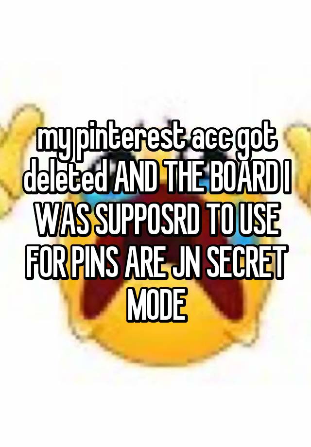 my pinterest acc got deleted AND THE BOARD I WAS SUPPOSRD TO USE FOR PINS ARE JN SECRET MODE