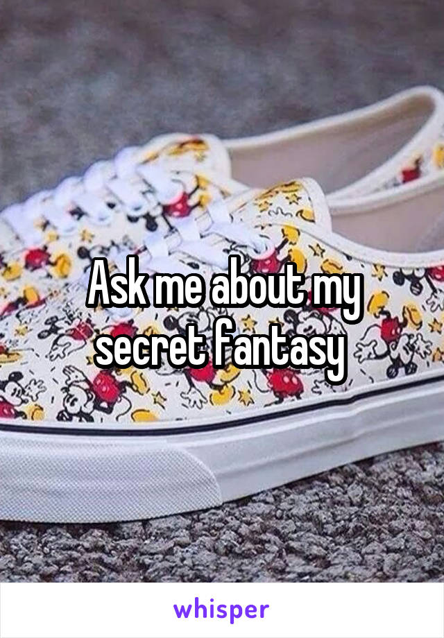   Ask me about my secret fantasy 