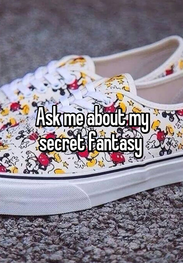   Ask me about my secret fantasy 