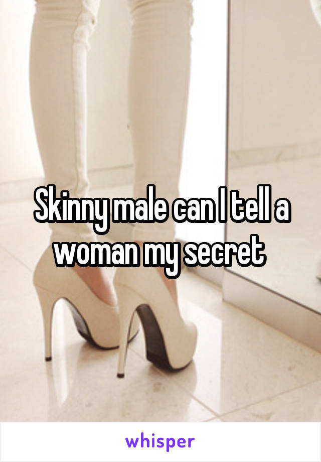 Skinny male can I tell a woman my secret 