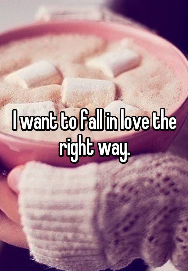 I want to fall in love the right way.