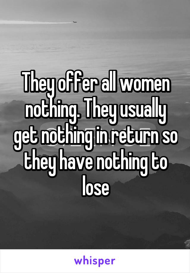 They offer all women nothing. They usually get nothing in return so they have nothing to lose