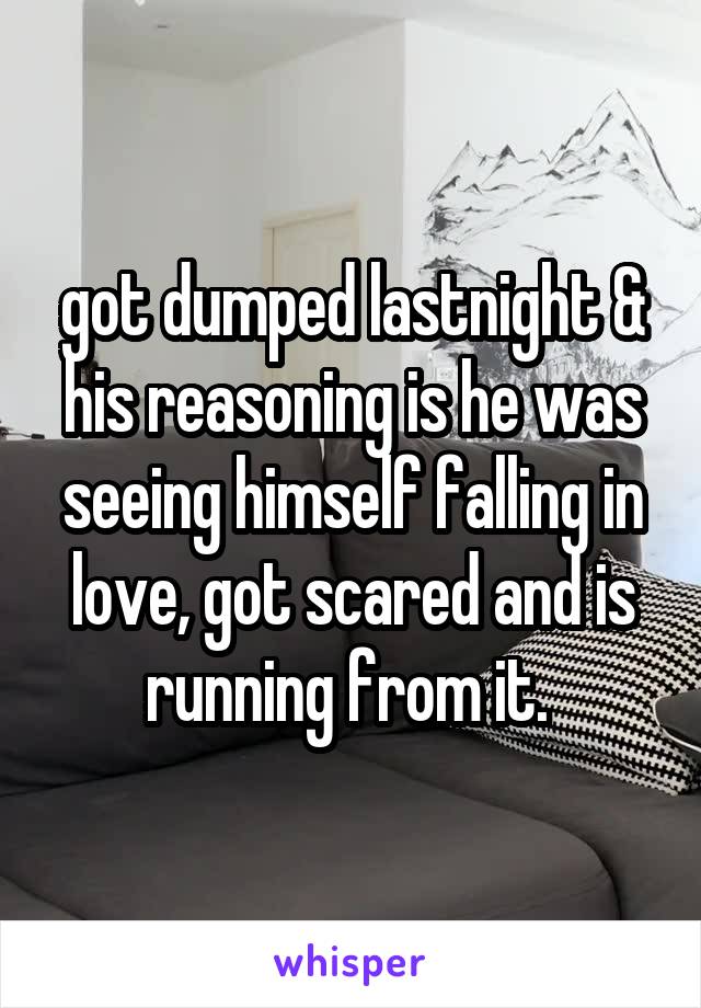 got dumped lastnight & his reasoning is he was seeing himself falling in love, got scared and is running from it. 