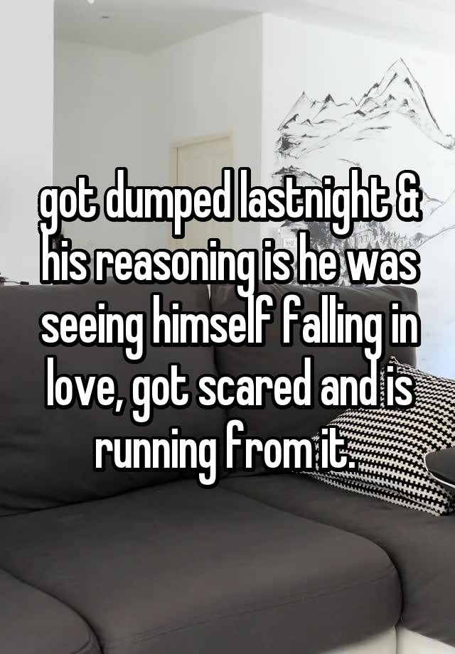 got dumped lastnight & his reasoning is he was seeing himself falling in love, got scared and is running from it. 