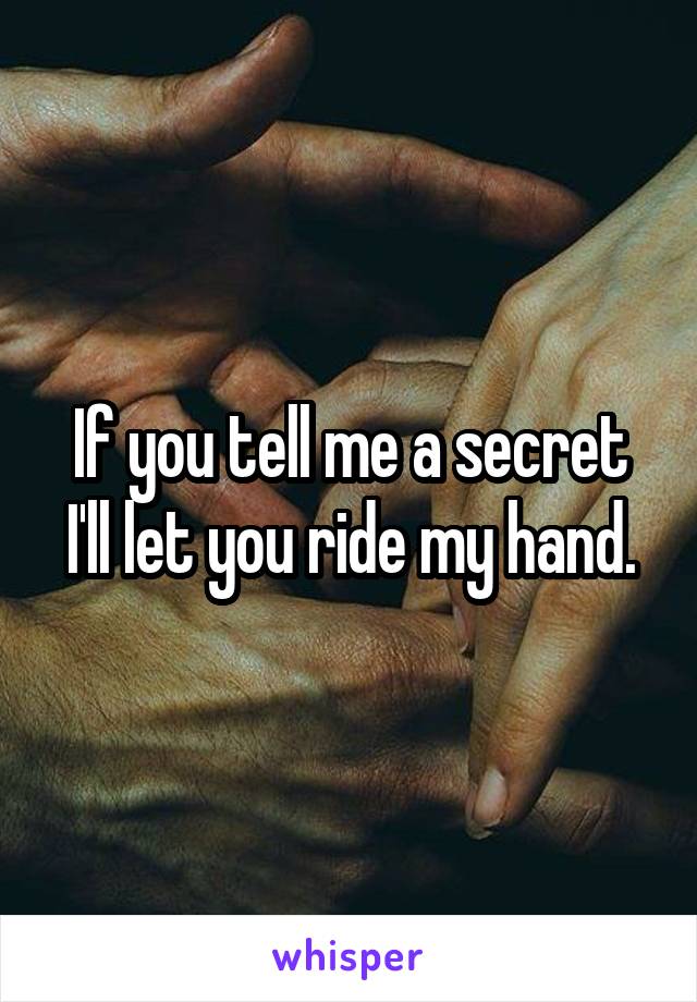 If you tell me a secret I'll let you ride my hand.