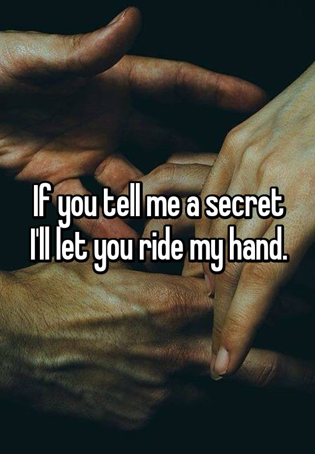 If you tell me a secret I'll let you ride my hand.